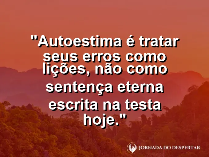 Frase sobre autoconhecimento e autoestima: Autoestima é tratar seus erros como lições, não como sentença eterna escrita na testa hoje.