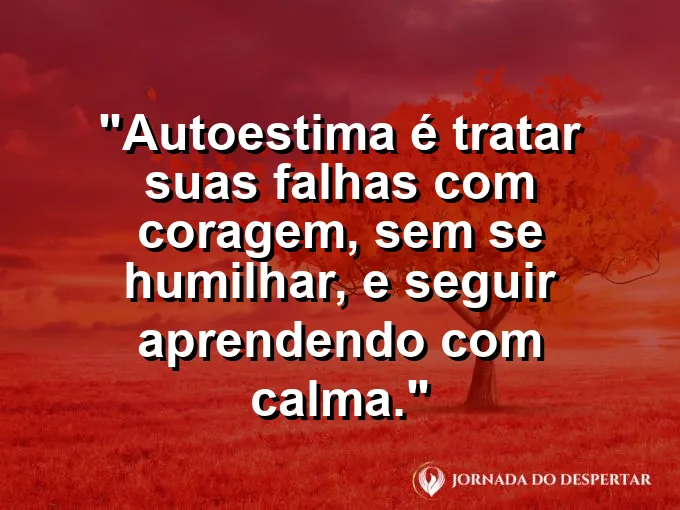 Frase sobre autoconhecimento e autoestima: Autoestima é tratar suas falhas com coragem, sem se humilhar, e seguir aprendendo com calma.