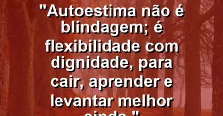 Autoestima não é blindagem; é flexibilidade com dignidade, para cair, aprender e levantar melhor ainda.