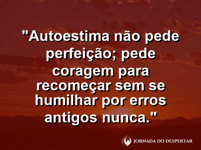 Frase sobre autoconhecimento e autoestima: Autoestima não pede perfeição; pede coragem para recomeçar sem se humilhar por erros antigos nunca.