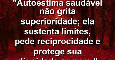 Autoestima saudável não grita superioridade; ela sustenta limites, pede reciprocidade e protege sua dignidade sempre.