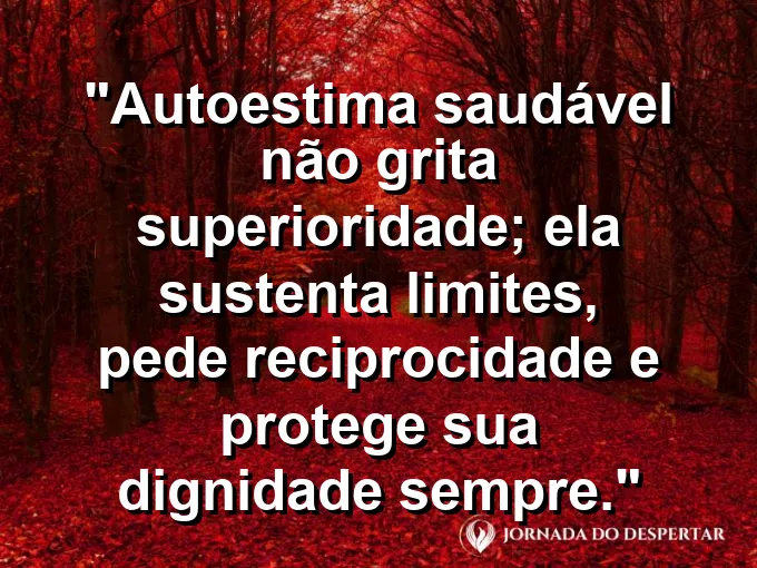 Frase sobre autoconhecimento e autoestima: Autoestima saudável não grita superioridade; ela sustenta limites, pede reciprocidade e protege sua dignidade sempre.