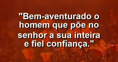 “Bem-aventurado o homem que põe no Senhor a sua inteira e fiel confiança.”
