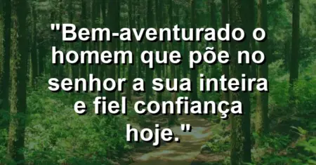 “Bem-aventurado o homem que põe no Senhor a sua inteira e fiel confiança hoje.”