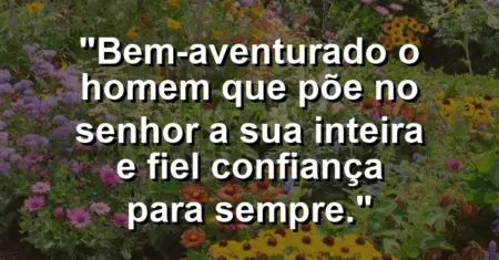 “Bem-aventurado o homem que põe no Senhor a sua inteira e fiel confiança para sempre.”