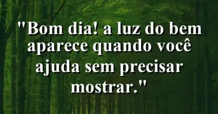 “Bom dia! A luz do bem aparece quando você ajuda sem precisar mostrar.”