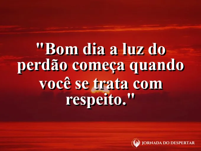 Imagem com a frase: Bom dia: a luz do perdão começa quando você se trata com respeito.