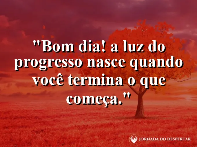 Mensagens de Bom Dia para Começar Sua Jornada com Muita Luz: Bom dia! A luz do progresso nasce quando você termina o que começa.