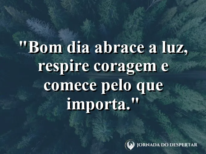 Imagem com a frase: Bom dia: abrace a luz, respire coragem e comece pelo que importa.