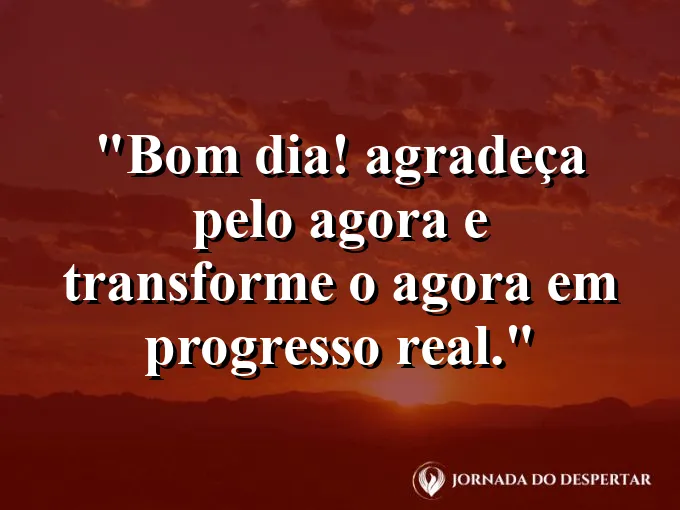 Imagem com a frase: Bom dia! Agradeça pelo agora e transforme o agora em progresso real.