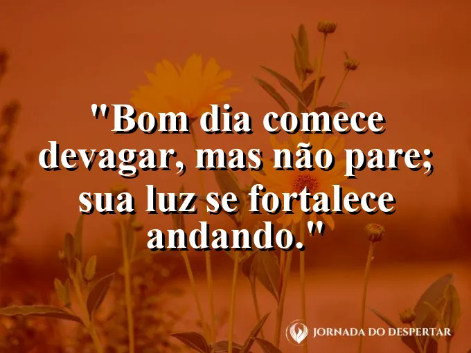 Imagem com a frase: Bom dia: comece devagar, mas não pare; sua luz se fortalece andando.