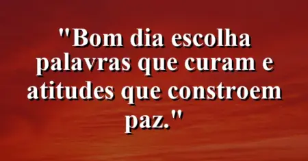 “Bom dia: escolha palavras que curam e atitudes que constroem paz.”