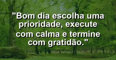 “Bom dia: escolha uma prioridade, execute com calma e termine com gratidão.”
