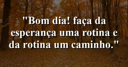 “Bom dia! Faça da esperança uma rotina e da rotina um caminho.”