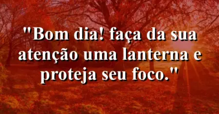 “Bom dia! Faça da sua atenção uma lanterna e proteja seu foco.”