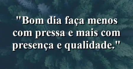 “Bom dia: faça menos com pressa e mais com presença e qualidade.”