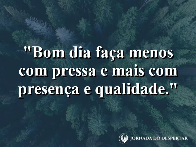 Imagem com a frase: Bom dia: faça menos com pressa e mais com presença e qualidade.