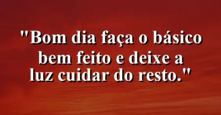 “Bom dia: faça o básico bem feito e deixe a luz cuidar do resto.”