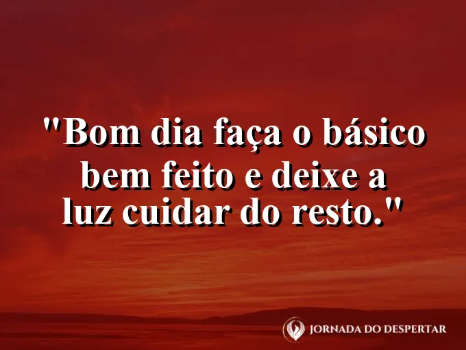 Mensagens de Bom Dia para Começar Sua Jornada com Muita Luz: Bom dia: faça o básico bem feito e deixe a luz cuidar do resto.