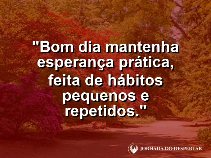 Imagem com a frase: Bom dia: mantenha esperança prática, feita de hábitos pequenos e repetidos.