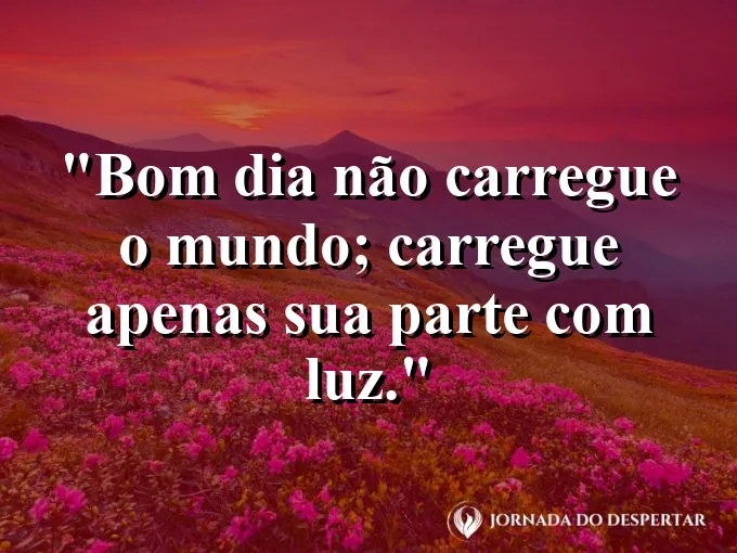 Imagem com a frase: Bom dia: não carregue o mundo; carregue apenas sua parte com luz.