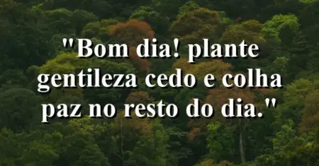 “Bom dia! Plante gentileza cedo e colha paz no resto do dia.”