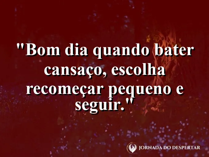 Mensagens de Bom Dia para Começar Sua Jornada com Muita Luz: Bom dia: quando bater cansaço, escolha recomeçar pequeno e seguir.