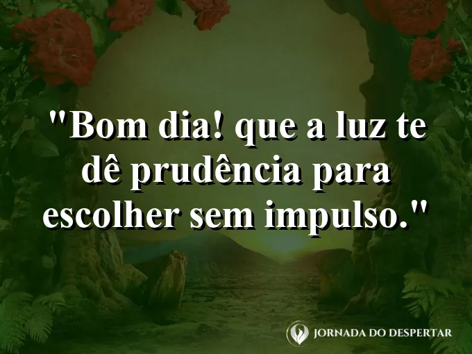 Mensagens de Bom Dia para Começar Sua Jornada com Muita Luz: Bom dia! Que a luz te dê prudência para escolher sem impulso.