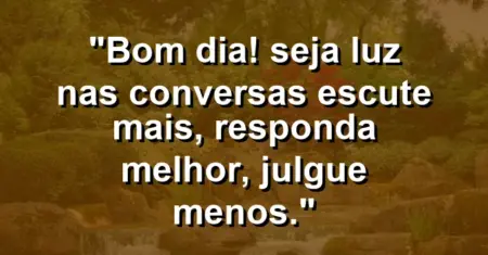 “Bom dia! Seja luz nas conversas: escute mais, responda melhor, julgue menos.”