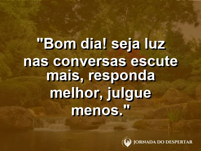 Imagem com a frase: Bom dia! Seja luz nas conversas: escute mais, responda melhor, julgue menos.