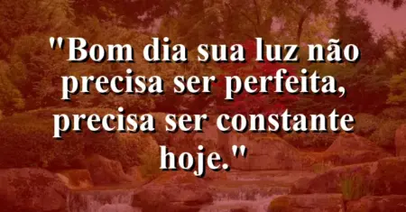 “Bom dia: sua luz não precisa ser perfeita, precisa ser constante hoje.”
