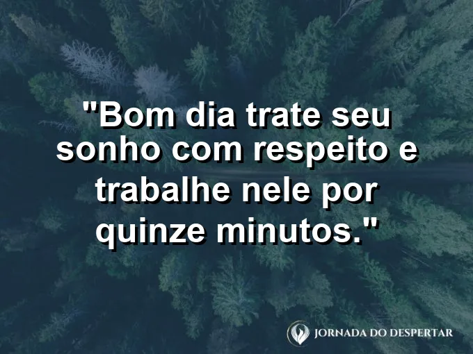 Mensagens de Bom Dia para Começar Sua Jornada com Muita Luz: Bom dia: trate seu sonho com respeito e trabalhe nele por quinze minutos.