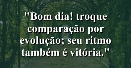 “Bom dia! Troque comparação por evolução; seu ritmo também é vitória.”
