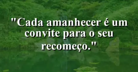 Cada amanhecer é um convite para o seu recomeço.