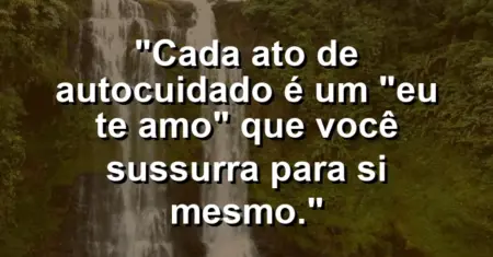 Cada ato de autocuidado é um “eu te amo” que você sussurra para si mesmo.