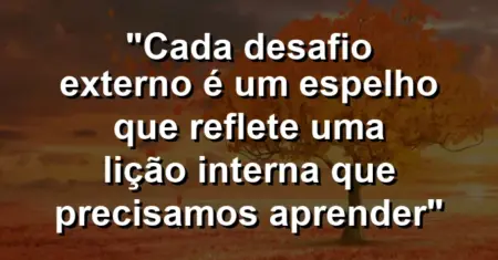 “Cada desafio externo é um espelho que reflete uma lição interna que precisamos aprender”