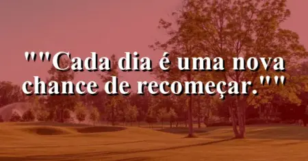 “Cada dia é uma nova chance de recomeçar.”