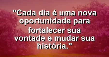 “Cada dia é uma nova oportunidade para fortalecer sua vontade e mudar sua história.”