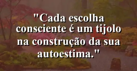 Cada escolha consciente é um tijolo na construção da sua autoestima.