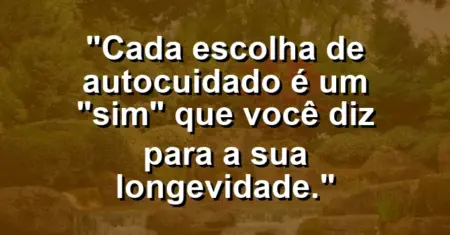 Cada escolha de autocuidado é um “sim” que você diz para a sua longevidade.