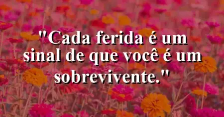 Cada ferida é um sinal de que você é um sobrevivente.