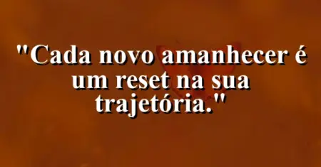 Cada novo amanhecer é um reset na sua trajetória.