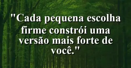 “Cada pequena escolha firme constrói uma versão mais forte de você.”