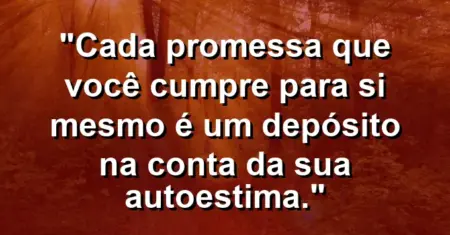 Cada promessa que você cumpre para si mesmo é um depósito na conta da sua autoestima.