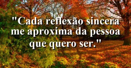 “Cada reflexão sincera me aproxima da pessoa que quero ser.”