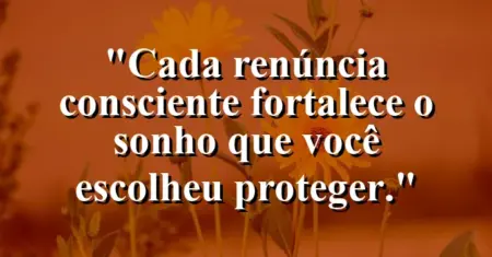 “Cada renúncia consciente fortalece o sonho que você escolheu proteger.”