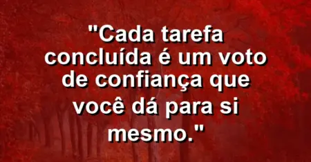 “Cada tarefa concluída é um voto de confiança que você dá para si mesmo.”