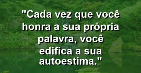 Cada vez que você honra a sua própria palavra, você edifica a sua autoestima.