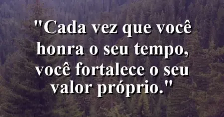 Cada vez que você honra o seu tempo, você fortalece o seu valor próprio.
