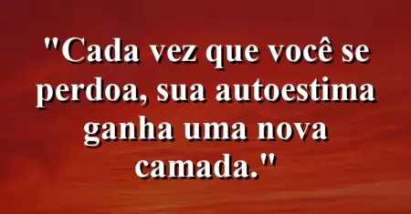 Cada vez que você se perdoa, sua autoestima ganha uma nova camada.